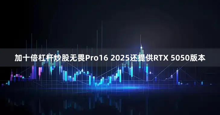 加十倍杠杆炒股无畏Pro16 2025还提供RTX 5050版本