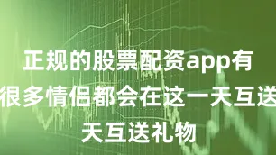 正规的股票配资app有哪些很多情侣都会在这一天互送礼物