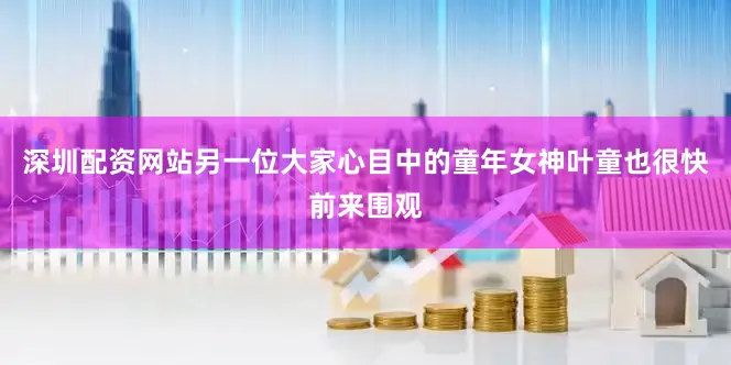 深圳配资网站另一位大家心目中的童年女神叶童也很快前来围观
