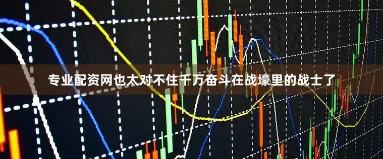 专业配资网也太对不住千万奋斗在战壕里的战士了